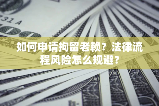北京如何申请拘留老赖？法律流程风险怎么规避？