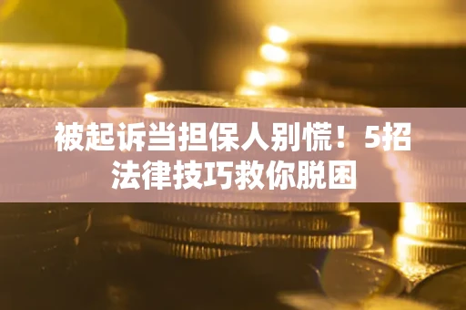 北京被起诉当担保人别慌！5招法律技巧救你脱困