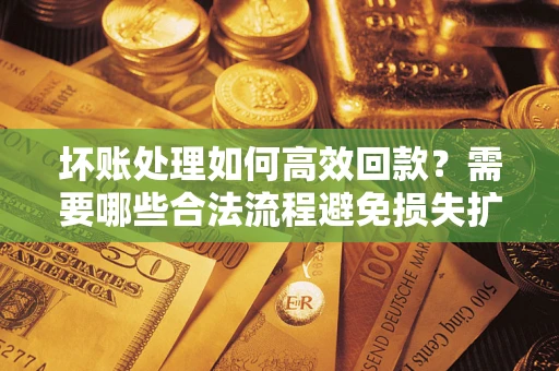 北京坏账处理如何高效回款？需要哪些合法流程避免损失扩大？