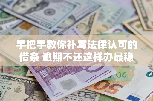 北京手把手教你补写法律认可的借条 逾期不还这样办最稳妥