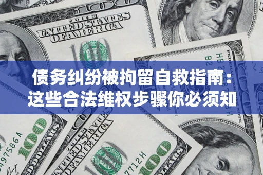 北京债务纠纷被拘留自救指南：这些合法维权步骤你必须知道！