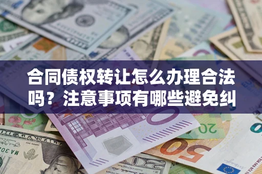 北京合同债权转让怎么办理合法吗？注意事项有哪些避免纠纷？