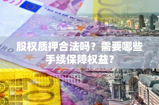 北京股权质押合法吗？需要哪些手续保障权益？