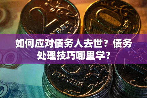 北京如何应对债务人去世？债务处理技巧哪里学？
