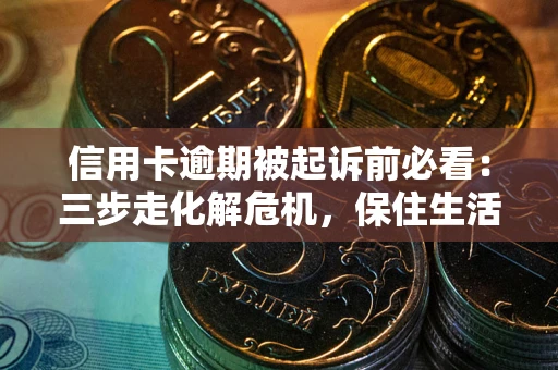 北京信用卡逾期被起诉前必看：三步走化解危机，保住生活尊严