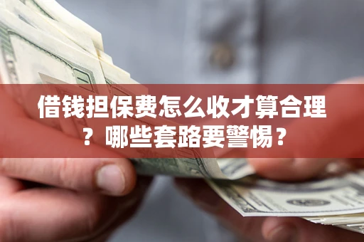 北京借钱担保费怎么收才算合理？哪些套路要警惕？