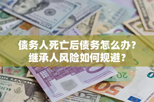 北京债务人死亡后债务怎么办？继承人风险如何规避？