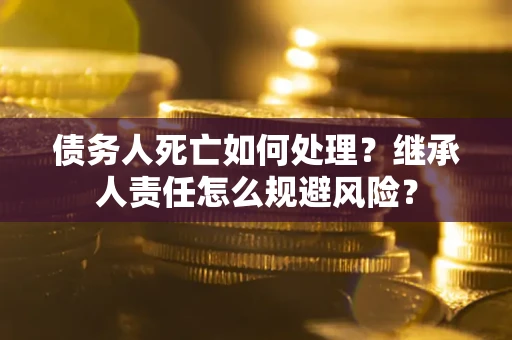 北京债务人死亡如何处理？继承人责任怎么规避风险？