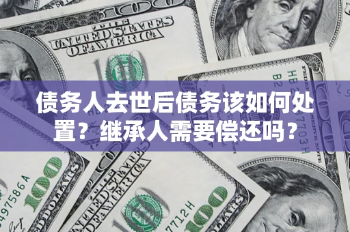 北京债务人去世后债务该如何处置？继承人需要偿还吗？