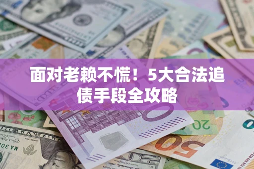 北京面对老赖不慌！5大合法追债手段全攻略