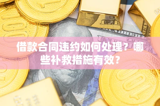 北京借款合同违约如何处理？哪些补救措施有效？