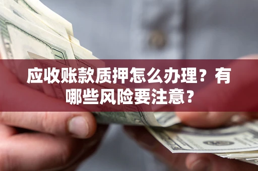北京应收账款质押怎么办理？有哪些风险要注意？
