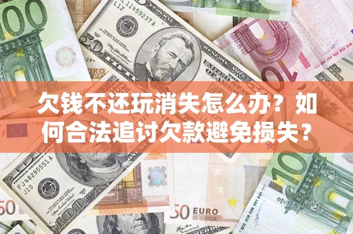北京欠钱不还玩消失怎么办?如何合法追讨欠款避免损失? 北京欠钱不还玩消失怎么办?如何合法追讨欠款避免损失?