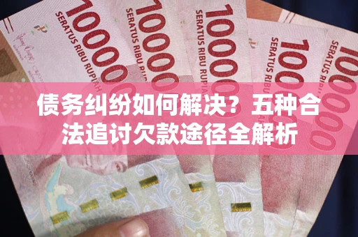 北京债务纠纷如何解决？五种合法追讨欠款途径全解析