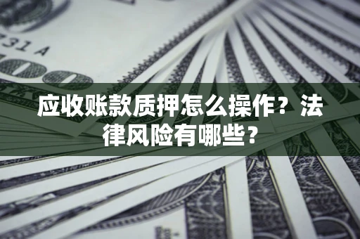 北京应收账款质押怎么操作？法律风险有哪些？