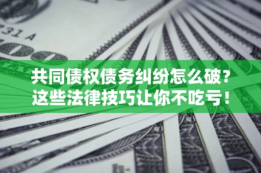 北京共同债权债务纠纷怎么破？这些法律技巧让你不吃亏！