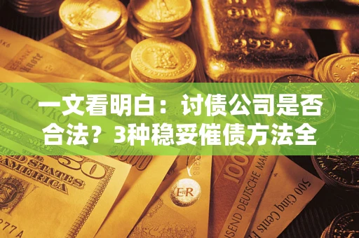 北京一文看明白：讨债公司是否合法？3种稳妥催债方法全解析