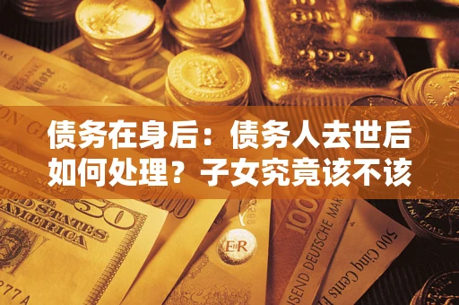 北京债务在身后：债务人去世后如何处理？子女究竟该不该还钱？