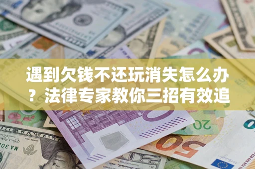 北京遇到欠钱不还玩消失怎么办？法律专家教你三招有效追债！