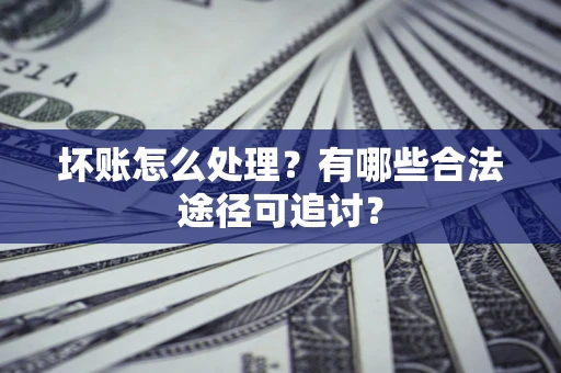 北京坏账怎么处理？有哪些合法途径可追讨？