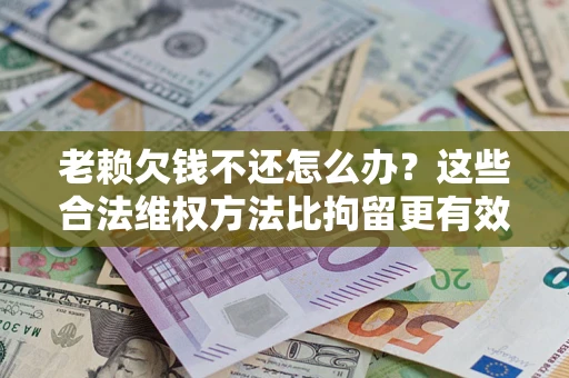 北京老赖欠钱不还怎么办？这些合法维权方法比拘留更有效