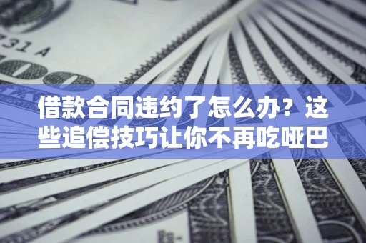 北京借款合同违约了怎么办？这些追偿技巧让你不再吃哑巴亏