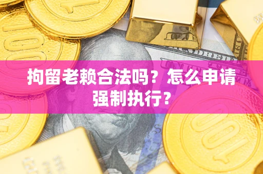 北京拘留老赖合法吗？怎么申请强制执行？