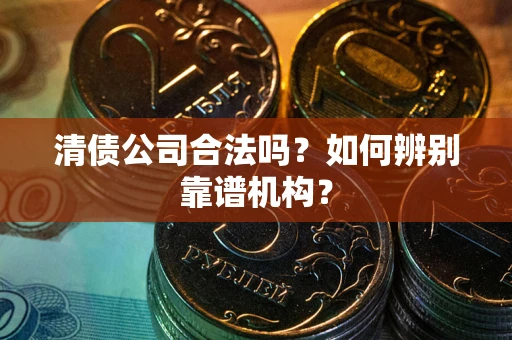 北京清债公司合法吗？如何辨别靠谱机构？