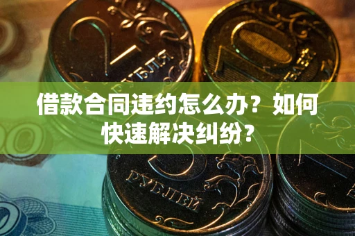 北京借款合同违约怎么办？如何快速解决纠纷？