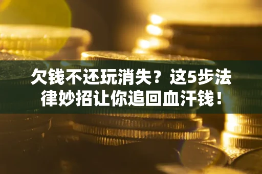 北京欠钱不还玩消失？这5步法律妙招让你追回血汗钱！