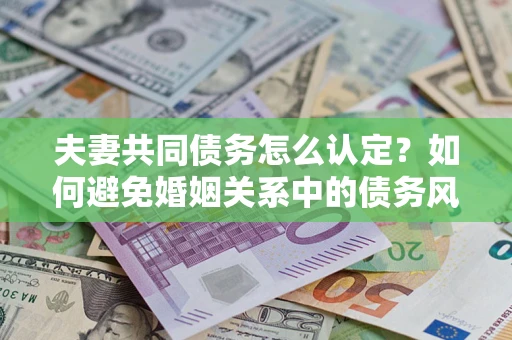 北京夫妻共同债务怎么认定？如何避免婚姻关系中的债务风险？