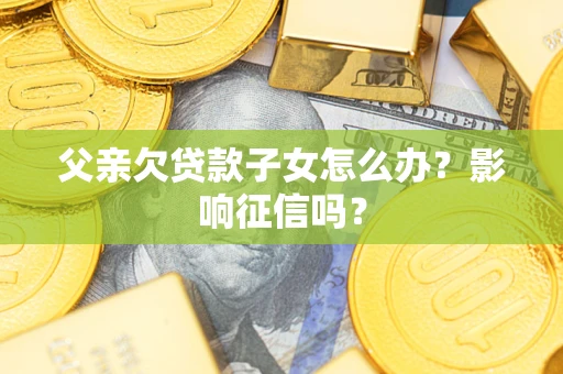 北京父亲欠贷款子女怎么办？影响征信吗？