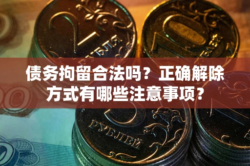北京债务拘留合法吗？正确解除方式有哪些注意事项？