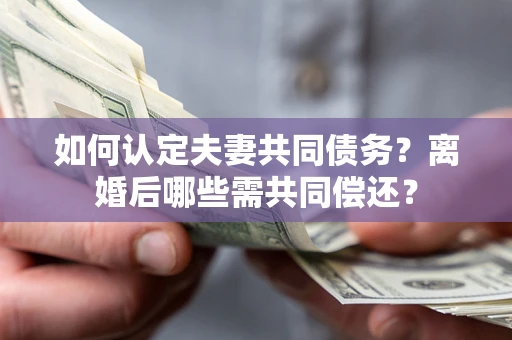 北京如何认定夫妻共同债务？离婚后哪些需共同偿还？