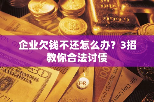北京企业欠钱不还怎么办？3招教你合法讨债