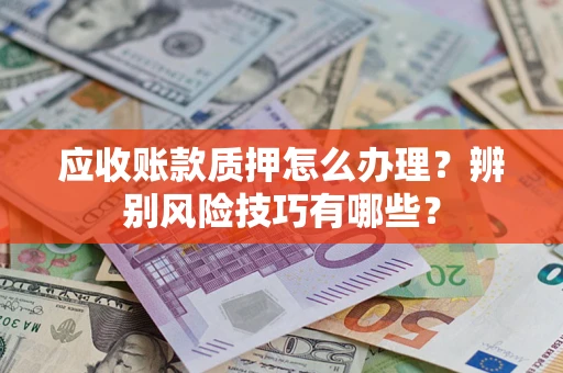 北京应收账款质押怎么办理？辨别风险技巧有哪些？