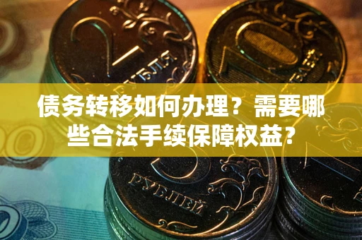 北京债务转移如何办理？需要哪些合法手续保障权益？