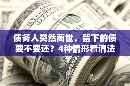 北京债务人突然离世，留下的债要不要还？4种情形看清法律判决