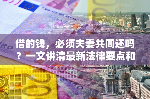 北京借的钱，必须夫妻共同还吗？一文讲清最新法律要点和避坑指南