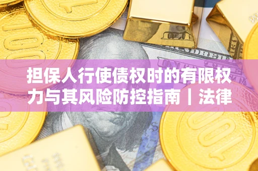 北京担保人行使债权时的有限权力与其风险防控指南｜法律实务解析