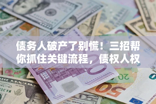北京债务人破产了别慌！三招帮你抓住关键流程，债权人权益不再缩水