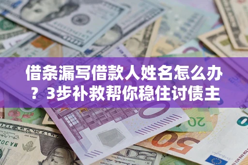 北京借条漏写借款人姓名怎么办？3步补救帮你稳住讨债主动权