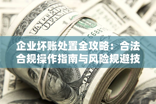 北京企业坏账处置全攻略：合法合规操作指南与风险规避技巧解析