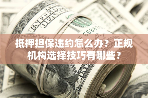 北京抵押担保违约怎么办？正规机构选择技巧有哪些？