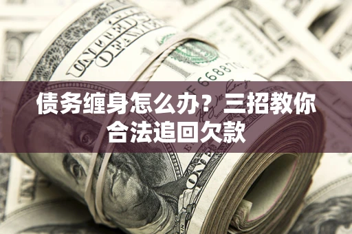 北京债务缠身怎么办？三招教你合法追回欠款