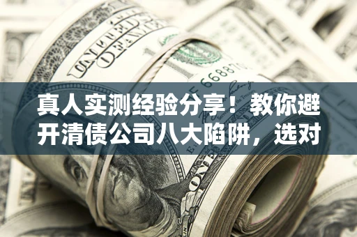 北京真人实测经验分享！教你避开清债公司八大陷阱，选对机构少走十年弯路
