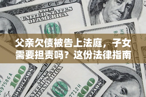 北京父亲欠债被告上法庭，子女需要担责吗？这份法律指南必须看完