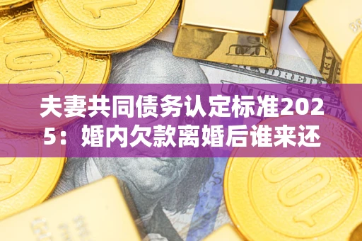 北京夫妻共同债务认定标准2025:婚内欠款离婚后谁来还? 北京夫妻共同债务认定标准2025:婚内欠款离婚后谁来还?