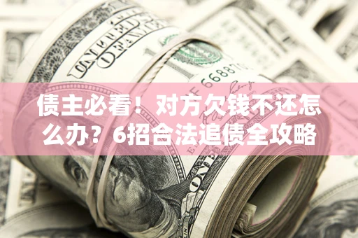 北京债主必看！对方欠钱不还怎么办？6招合法追债全攻略