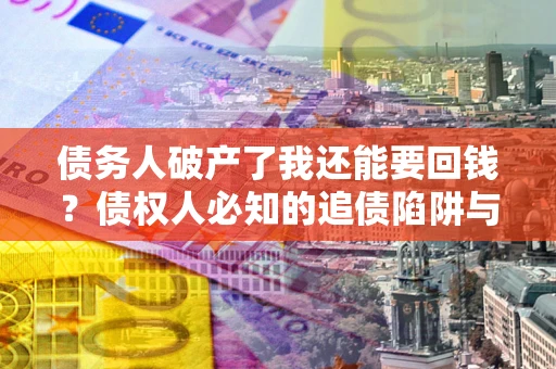 北京债务人破产了我还能要回钱？债权人必知的追债陷阱与破局之道